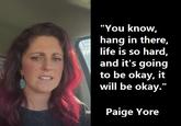 hang in there, life is so hard, and it's going will be okay." Paige Yore