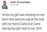 ruckin da hoeologist @RUCKIN I knew my girl was cheating on me when she said she was at the mall with her friend Carrie but Carrie was laying right next to me. Smh