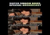 SUPER SMASH BROS SPECIAL BROADCAST Hello and welcome to our special and very last Smash Bros Direct l just wanted to tell all of you that I personally sent the cease & desist to end Project M Thankyou for watching