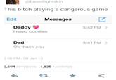                       @basedlightskin This bitch playing a dangerous game Edit Messages Daddy I need cuddles 5:42 PM > Dad Ok thank you 5:41 PM > 3:50 PM 08 Jan 15 2,504 RETWEETS 1,825 FAVORITES