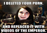 IDELETED YOUR PORN 2 AND REPLACED-IT WITH VIDEOS OF THE EMPEROR.