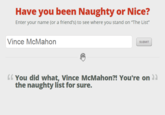 Have you been Naughty or Nice? Enter your name (or a friend's) to see where you stand on "The List Vince McMahon SUBMIT Mahon?! You're。 the naughty list for sure.