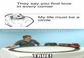 They say you find love in every corner My life must be a (/) circle Facebook.com/AddictingTrains TRUEL