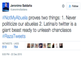Jeronimo Saldaña @JeronimoSaldana Follow #NotMyAbuela proves two things: 1 . Never politicize our abuelas 2. Latina/o twitter is a giant beast ready to unleash chanclasos #RazaTweets RETWEETS LIKES 519 764 9:50 PM-22 Dec 2015