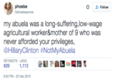 phoebe @phoebeyonce な 왔 Follow my abuela was a long-suffering,low-wage agricultural worker&mother of 9 who was never afforded your privileges, @HillaryClinton #NotMyAbuela RETWEETS LIKES 629 1,112 8:22 PM-22 Dec 2015