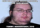 ONLY OLD HORROR MOVIES ARE GOOD, AND YOUR WRONG -TOMMY, HORRORFAN04, 2015 memegenerator.net