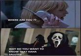 WHERE ARE YOU ?? WHY DO YOU WANT TO KNOW THAT HAHA SALUTES