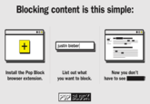 Blocking content is this simple: justin bieber Install the Pop Block browser extension. List out what you want to block. Now you don't have to see PUP BLOC