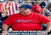 m heading to Oregon to fightthe qummint TEA PARTY PATRIOTS justas soon as my Social Security disability check gets here. ake a et