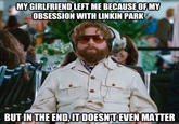 MYGIRLFRIEND LEFT ME BECAUSE OFMY OBSESSION WITH LINKIN PARK BUT INTHE END,IT DOESNTEVEN MATTER quickmeme.com