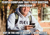 PEOPLE COMPLAIN THATI KEEP QUOTING LINKIN PARK BUT IN THE END IT DOESNTEVEN MATTER