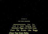 EPISODE VI THE FORCE AWAKENS Hahahaha hahahaha How The F--- Is Cyber Bullying Real Hahahaha N---- Just Walk Away From The Screen Like N---- Close Your Eyes Haha
