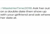 #WasteHerTime2016 Ask her out on a double date then show up with your girlfriend and ask where her date at.