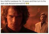 be a faithful padawan for 13 years and then turn to the dark side #wastehistim e2016 e