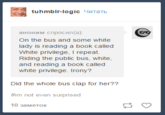 tuhmblr-logic ulTaTb On the bus and some white lady is reading a book called White privilege, I repeat. Riding the public bus, white, and reading a book called white privilege. Irony? Did the whole bus clap for her?? not even surprised 10 3aMeTOK