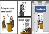 Yes I do. So it say's here you use memes incorrectly? facebook WELCOME ABOARD!