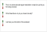 This is why doctors advocate regular m-----------, to keep f--- ups like you from being conceivec. With all these flavors why do you choose to be salty? 1I cant hear you at the bottom of the scoreboard