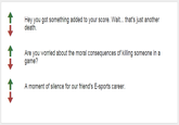T Hey you got something added to your score. Wait . that's just another death. Are you worried about the moral consequences of killing someone in a game? A moment of silence for our friend's E-sports career.