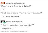 charlesoberonn "Are you a Mr. or a Ms.?" "But are you a man or a woman?" "l'm a scientist. icarusninja23 "No, what's in your pants?" "Physics." Source: charlesoberonn
