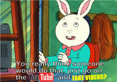 You really think someone would do that, just go on the You Tube and FAKE VIDEOS?