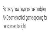 So crazy how beyonce has coldplay AND some football game opening for her concert tonight