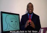 ANIME BELONGS IN THE TRASH