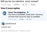 Will you be my valentine sonic senpai? 2 hours ago . Unlike · 22 . Reply View 9 more replies ② Sonic The Hedgehog chan Our love is forbidden, Cody-chan. However, we hear that Tony the Tiger is available. 2 hours ago . Unlike · 125 juliethenerd SONIC NO Source: Juliethenerd #wow sonic