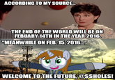 ACCORDING TO MY SOURCE.. THE END OF THE WORLD WILL BEON FEBUARY 14TH IN THE YEAR 2016 MEANWHILE ON FEB.15,2016. WELCOMETOTHE FUTURE @SSHOLES