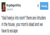 the garbage s--- boy Following @davedittell "dad heelys into room* there are intruders in the house, your mom's dead and we have to escape