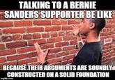 TALKING TO A BERNIE SANDERS SUPPORTER BE LIKE BECAUSE.THEIR ARGUMENTS ARE SOUNDLY CONSTRUCTED ON A SOLID FOUNDATION imgfip.com