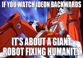 IF YOU WATCH IDEON BACKWARDS IT'S ABOUTAGIANI ROBOT FIXING HUMANITY
