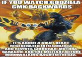 IF YOUWATCHGOOZILLEA GMKBACKWARDS ITSABOUT A GIANT HEART REGENERATEDINTO GODZILIA ANDREVIVES GHIDORAH-MOTHRA BARAGON'ANDTHE MILITARY BEFORE MOONWALKING BACKTO THESEA.