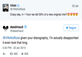 VINAI @VINAlofficial 23 abr t孑. Crazy day, in 1 hour we did 50% of a new original mix!! deadmau5 @deadmau5 Seguir @VINAlofficial given your discography, I'm actually disappointed it even took that long 5:33 PM -23 abr 2015 690 ★936