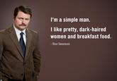 "source":http://ronsays.tumblr.com/post/6014508243/ron-swanson-says-im-a-simple-man-i-like-pretty