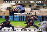 CASSEROLE IS IN THE OVEN NOW WHAT? TIME TOTAKE OUTTHETRASH