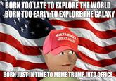 BORN TOO LATE TO EXPLORE THE WORLD BORN TOO EARLY TO EXPLORE THEGALAXY MAKE GREAT AG BORN JUST INTIME TOMEMETRUMP INTO OFFICE