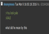 Anonymous Tue Mar 8 16:05:18 2016 No. 63164266 >You look pale DALE what did he mean by this