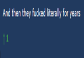 And then they f----- literally for years