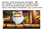 dinner with pawpaw tonight.. he made 12 coconut cream pies for all 6 grandkongs and l'm the only one who showed. Love him