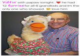Yi . he had ffin with papaw tonight 2 furries for all 6 grandkids and Im the only one who showed. love him