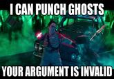 I can punch ghosts I CAN PUNCH GHOSTS YOUR ARGUMENT IS INVALID