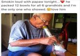 Smokin loud with papaw tonight he packed 12 bowls for all 6 grandkids and I'm the only one who showed. love him