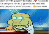 dinner with papaw tonight he made 12 burgers for all 6 grandkids and I'm the only one who showed. love him