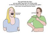 a fun april fools day idea fun april fools day idea: put some spiders eggs under your friends eyelids so when they hatch it looks like they are crying little baby spiders to give them a fun april fools day surprise april fools hahahahaha you got me 0