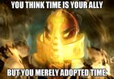 YOU THINK TIME IS YOUR ALLY BUTYOU MERELYADOPTEDTIME