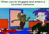 When you're drugged and enters a incorrect cartoons CD