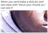 When you send babe a d--- pic and she reply with "Move your thumb sol can see it"