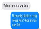 Tell me how you want me Financially stable in a big house with 3 kids and an Audi R8.