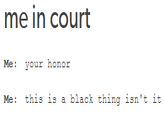 me in court Me: your honor Me this is a black thing isn't it