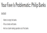 Your Fave ls Problematic: Philip Bank:s rivertrash Wants to empty the banks Fill our streets with banks -And run a bank making operation out of his banks